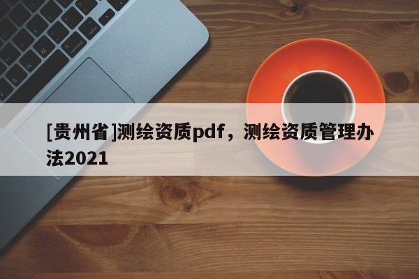 [貴州省]測(cè)繪資質(zhì)pdf，測(cè)繪資質(zhì)管理辦法2021