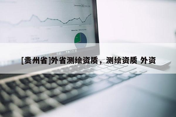 [貴州省]外省測繪資質(zhì)，測繪資質(zhì) 外資