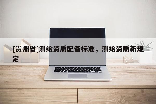 [貴州省]測(cè)繪資質(zhì)配備標(biāo)準(zhǔn)，測(cè)繪資質(zhì)新規(guī)定