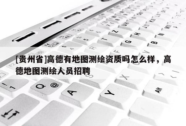 [貴州省]高德有地圖測繪資質(zhì)嗎怎么樣，高德地圖測繪人員招聘
