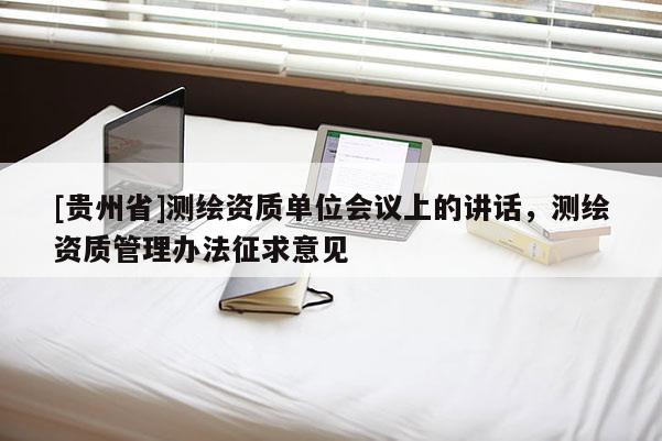[貴州省]測(cè)繪資質(zhì)單位會(huì)議上的講話，測(cè)繪資質(zhì)管理辦法征求意見(jiàn)