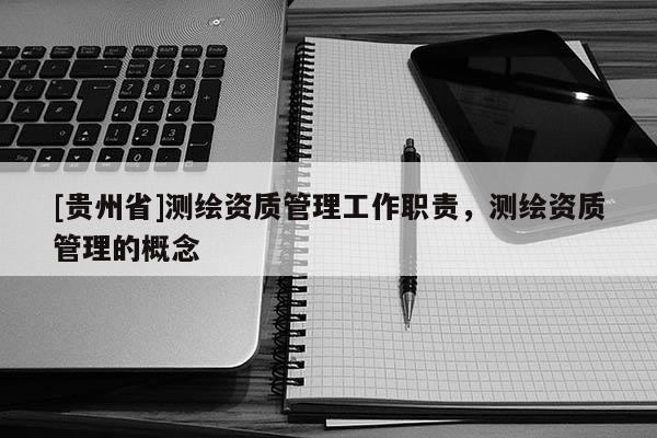 [貴州省]測繪資質(zhì)管理工作職責(zé)，測繪資質(zhì)管理的概念