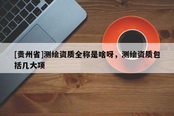 [貴州省]測(cè)繪資質(zhì)全稱是啥呀，測(cè)繪資質(zhì)包括幾大項(xiàng)