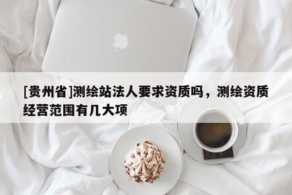 [貴州省]測繪站法人要求資質(zhì)嗎，測繪資質(zhì)經(jīng)營范圍有幾大項(xiàng)