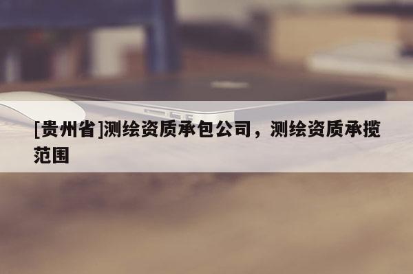 [貴州省]測(cè)繪資質(zhì)承包公司，測(cè)繪資質(zhì)承攬范圍