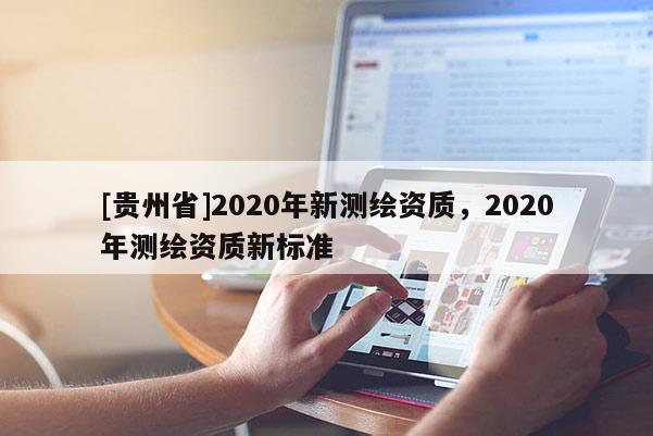 [貴州省]2020年新測(cè)繪資質(zhì)，2020年測(cè)繪資質(zhì)新標(biāo)準(zhǔn)