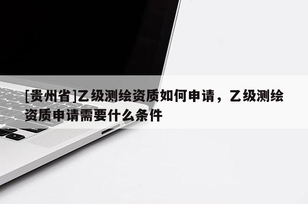 [貴州省]乙級測繪資質(zhì)如何申請，乙級測繪資質(zhì)申請需要什么條件