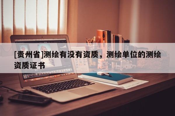 [貴州省]測繪有沒有資質(zhì)，測繪單位的測繪資質(zhì)證書