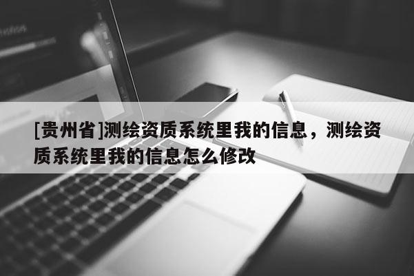 [貴州省]測繪資質系統(tǒng)里我的信息，測繪資質系統(tǒng)里我的信息怎么修改