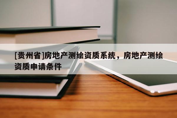 [貴州省]房地產(chǎn)測繪資質(zhì)系統(tǒng)，房地產(chǎn)測繪資質(zhì)申請條件