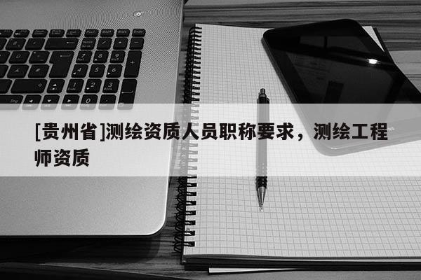 [貴州省]測繪資質(zhì)人員職稱要求，測繪工程師資質(zhì)