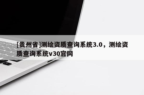 [貴州省]測繪資質(zhì)查詢系統(tǒng)3.0，測繪資質(zhì)查詢系統(tǒng)v30官網(wǎng)