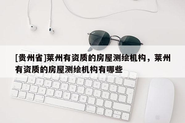 [貴州省]萊州有資質(zhì)的房屋測繪機(jī)構(gòu)，萊州有資質(zhì)的房屋測繪機(jī)構(gòu)有哪些
