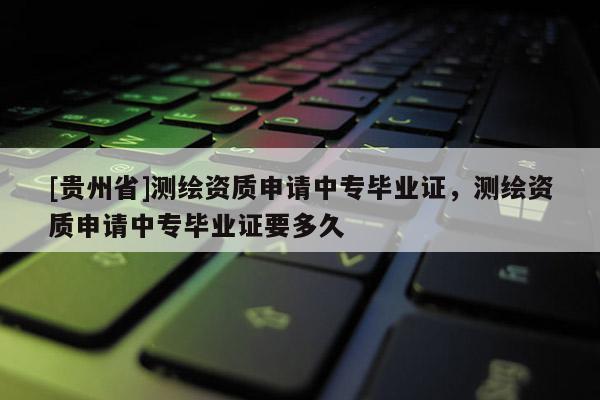 [貴州省]測(cè)繪資質(zhì)申請(qǐng)中專畢業(yè)證，測(cè)繪資質(zhì)申請(qǐng)中專畢業(yè)證要多久