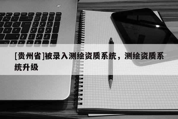 [貴州省]被錄入測(cè)繪資質(zhì)系統(tǒng)，測(cè)繪資質(zhì)系統(tǒng)升級(jí)