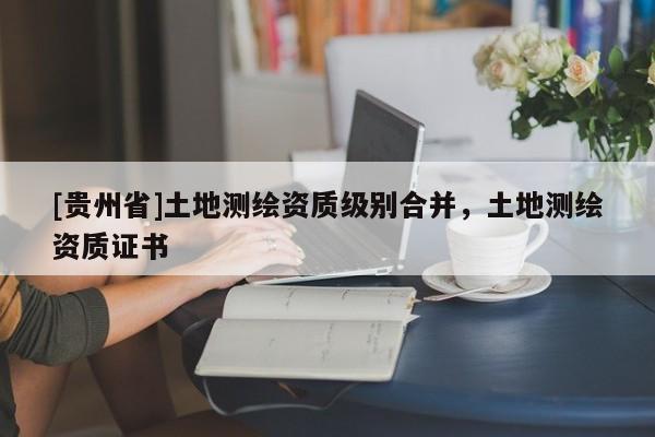 [貴州省]土地測繪資質級別合并，土地測繪資質證書