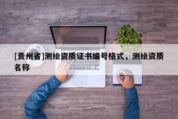 [貴州省]測(cè)繪資質(zhì)證書編號(hào)格式，測(cè)繪資質(zhì)名稱