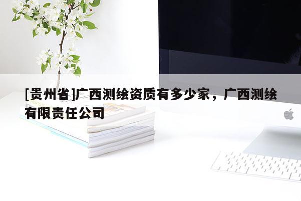 [貴州省]廣西測(cè)繪資質(zhì)有多少家，廣西測(cè)繪有限責(zé)任公司