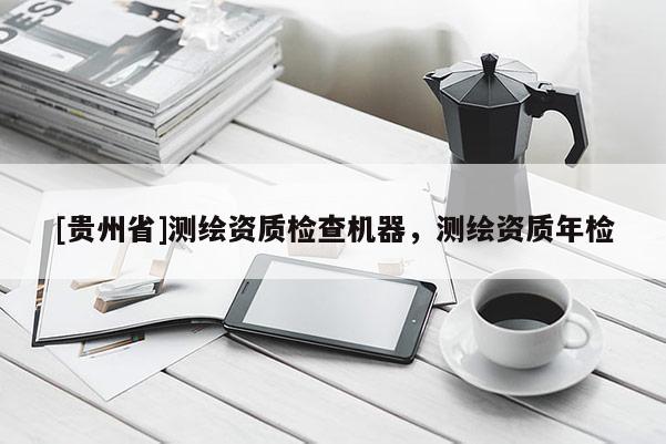 [貴州省]測繪資質(zhì)檢查機(jī)器，測繪資質(zhì)年檢
