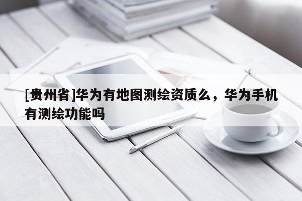 [貴州省]華為有地圖測繪資質(zhì)么，華為手機有測繪功能嗎