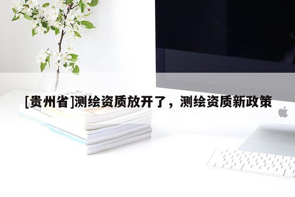 [貴州省]測繪資質(zhì)放開了，測繪資質(zhì)新政策