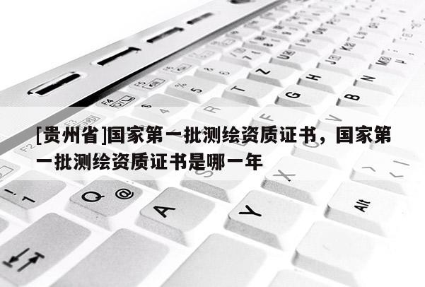 [貴州省]國(guó)家第一批測(cè)繪資質(zhì)證書(shū)，國(guó)家第一批測(cè)繪資質(zhì)證書(shū)是哪一年