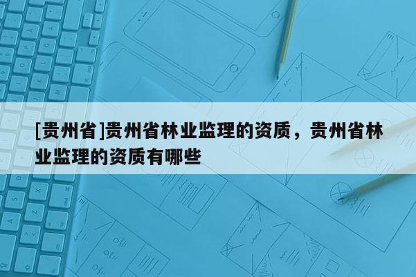[貴州省]貴州省林業(yè)監(jiān)理的資質(zhì)，貴州省林業(yè)監(jiān)理的資質(zhì)有哪些
