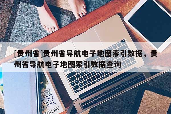 [貴州省]貴州省導(dǎo)航電子地圖索引數(shù)據(jù)，貴州省導(dǎo)航電子地圖索引數(shù)據(jù)查詢