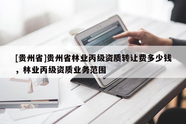 [貴州省]貴州省林業(yè)丙級(jí)資質(zhì)轉(zhuǎn)讓費(fèi)多少錢，林業(yè)丙級(jí)資質(zhì)業(yè)務(wù)范圍