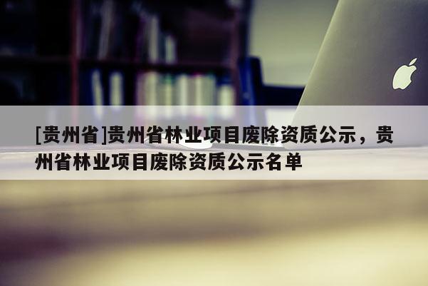 [貴州省]貴州省林業(yè)項(xiàng)目廢除資質(zhì)公示，貴州省林業(yè)項(xiàng)目廢除資質(zhì)公示名單