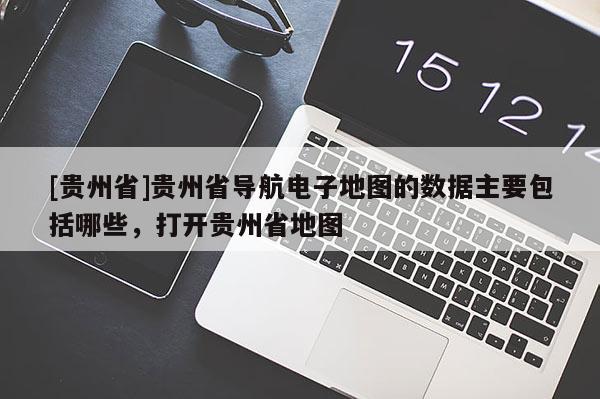 [貴州省]貴州省導(dǎo)航電子地圖的數(shù)據(jù)主要包括哪些，打開貴州省地圖