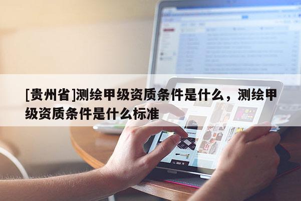 [貴州省]測繪甲級資質(zhì)條件是什么，測繪甲級資質(zhì)條件是什么標(biāo)準(zhǔn)