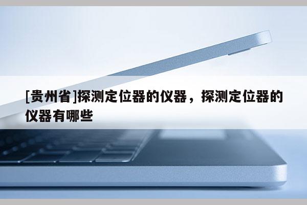 [貴州省]探測定位器的儀器，探測定位器的儀器有哪些