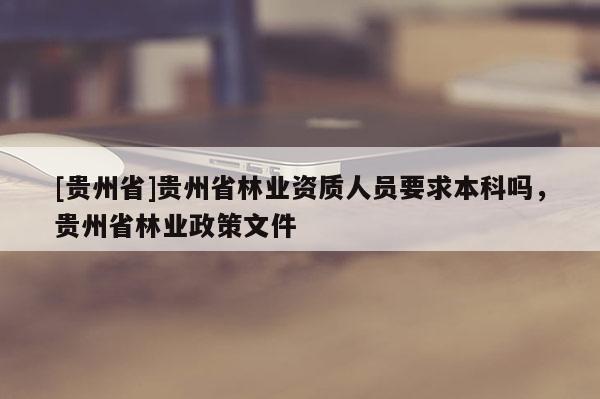 [貴州省]貴州省林業(yè)資質(zhì)人員要求本科嗎，貴州省林業(yè)政策文件