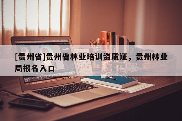[貴州省]貴州省林業(yè)培訓(xùn)資質(zhì)證，貴州林業(yè)局報(bào)名入口
