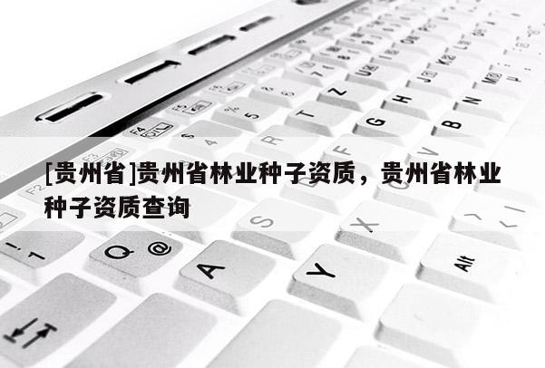 [貴州省]貴州省林業(yè)種子資質(zhì)，貴州省林業(yè)種子資質(zhì)查詢