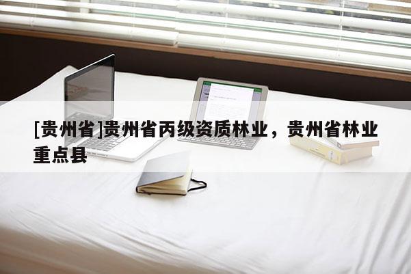 [貴州省]貴州省丙級(jí)資質(zhì)林業(yè)，貴州省林業(yè)重點(diǎn)縣