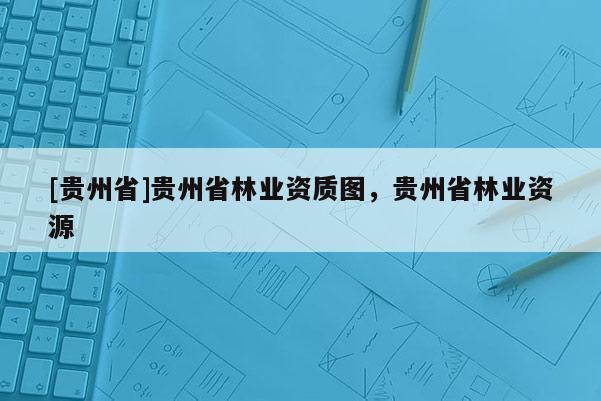 [貴州省]貴州省林業(yè)資質(zhì)圖，貴州省林業(yè)資源