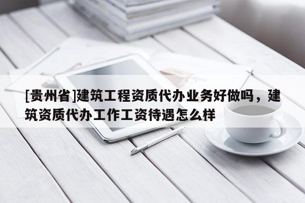 [貴州省]建筑工程資質(zhì)代辦業(yè)務(wù)好做嗎，建筑資質(zhì)代辦工作工資待遇怎么樣