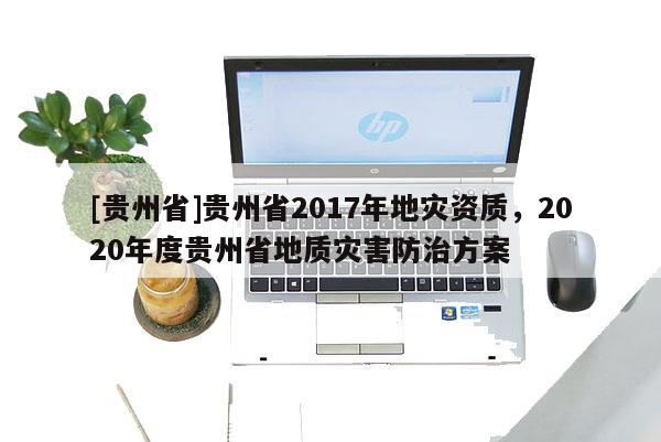 [貴州省]貴州省2017年地災(zāi)資質(zhì)，2020年度貴州省地質(zhì)災(zāi)害防治方案