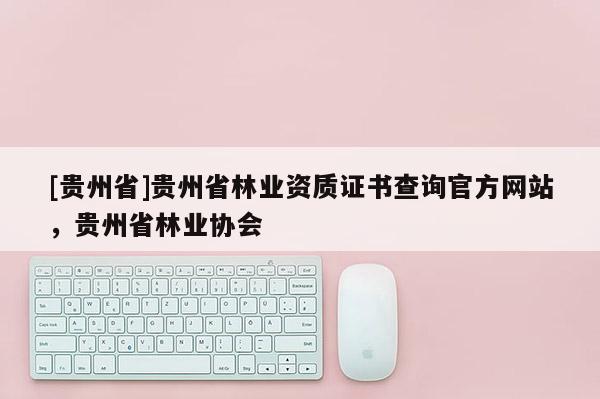 [貴州省]貴州省林業(yè)資質(zhì)證書查詢官方網(wǎng)站，貴州省林業(yè)協(xié)會(huì)