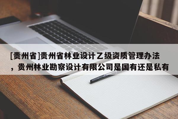 [貴州省]貴州省林業(yè)設(shè)計(jì)乙級(jí)資質(zhì)管理辦法，貴州林業(yè)勘察設(shè)計(jì)有限公司是國有還是私有