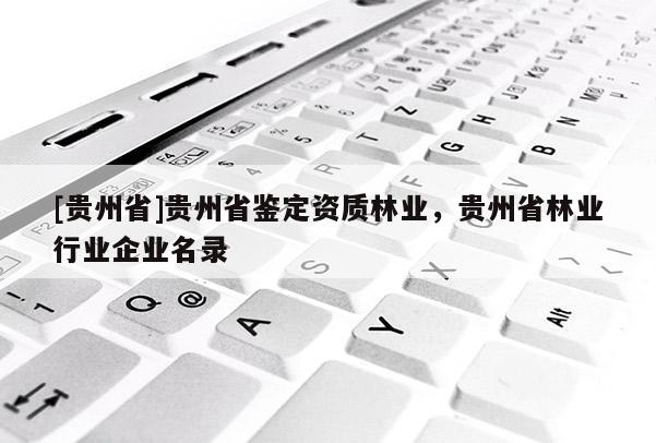 [貴州省]貴州省鑒定資質(zhì)林業(yè)，貴州省林業(yè)行業(yè)企業(yè)名錄
