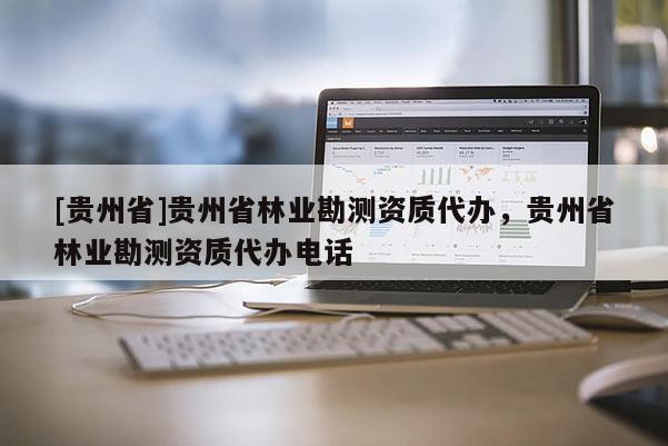 [貴州省]貴州省林業(yè)勘測(cè)資質(zhì)代辦，貴州省林業(yè)勘測(cè)資質(zhì)代辦電話