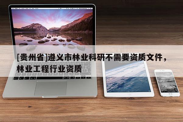 [貴州省]遵義市林業(yè)科研不需要資質(zhì)文件，林業(yè)工程行業(yè)資質(zhì)