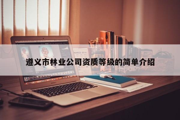 遵義市林業(yè)公司資質(zhì)等級(jí)的簡(jiǎn)單介紹