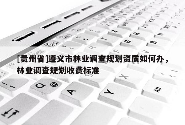 [貴州省]遵義市林業(yè)調(diào)查規(guī)劃資質(zhì)如何辦，林業(yè)調(diào)查規(guī)劃收費標(biāo)準(zhǔn)