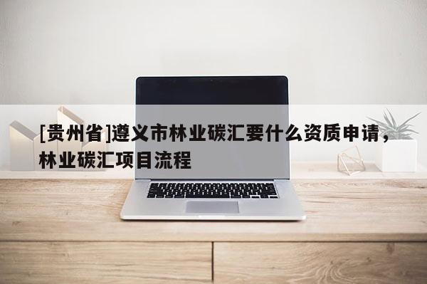 [貴州省]遵義市林業(yè)碳匯要什么資質(zhì)申請(qǐng)，林業(yè)碳匯項(xiàng)目流程