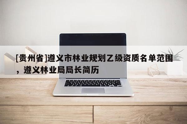 [貴州省]遵義市林業(yè)規(guī)劃乙級資質(zhì)名單范圍，遵義林業(yè)局局長簡歷