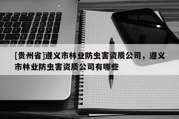 [貴州省]遵義市林業(yè)防蟲害資質(zhì)公司，遵義市林業(yè)防蟲害資質(zhì)公司有哪些